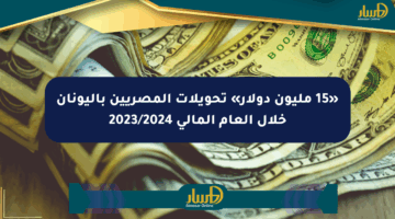 «15 مليون دولار» تحويلات المصريين باليونان خلال العام المالي 2023/2024